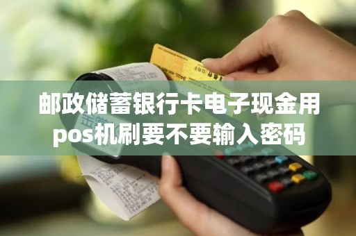 邮政储蓄银行卡电子现金用pos机刷要不要输入密码