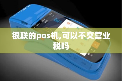 银联的pos机,可以不交营业税吗