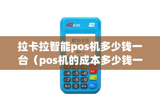 拉卡拉智能pos机多少钱一台（pos机的成本多少钱一台）