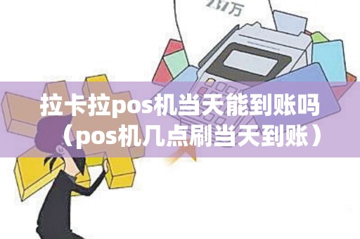 拉卡拉pos机当天能到账吗（pos机几点刷当天到账）