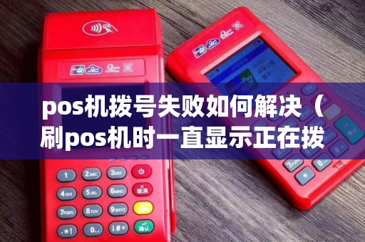 pos机拨号失败如何解决（刷pos机时一直显示正在拨号）