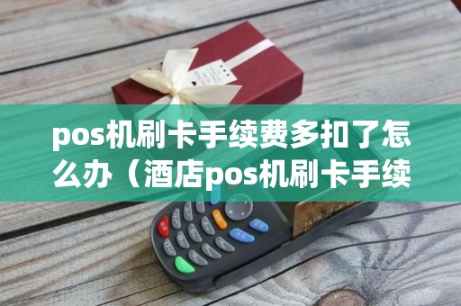 pos机刷卡手续费多扣了怎么办（酒店pos机刷卡手续费）