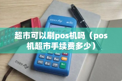 超市可以刷pos机吗（pos机超市手续费多少）