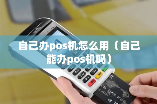 自己办pos机怎么用（自己能办pos机吗）