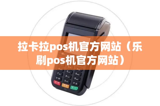 拉卡拉pos机官方网站(乐刷pos机官方网站) 拉卡拉pos机官方网站(乐刷pos机官方网站)
