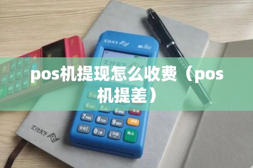 pos机提现怎么收费（pos机提差）