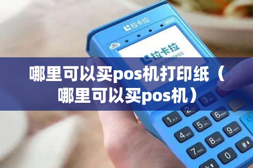 哪里可以买pos机打印纸(哪里可以买pos机) 哪里可以买pos机打印纸(哪里可以买pos机)