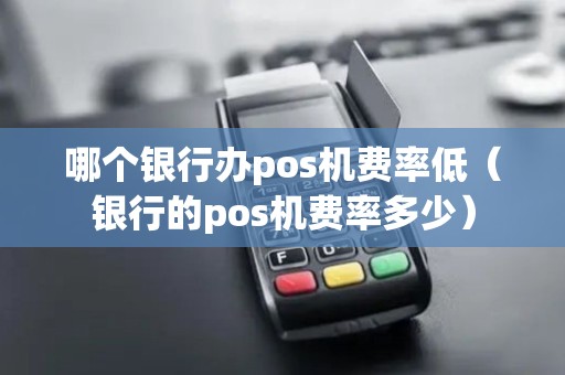 哪个银行办pos机费率低（银行的pos机费率多少）