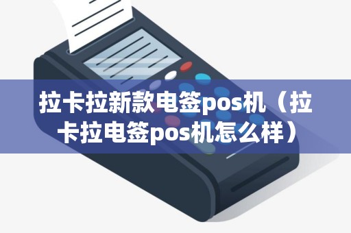 拉卡拉新款电签pos机（拉卡拉电签pos机怎么样）