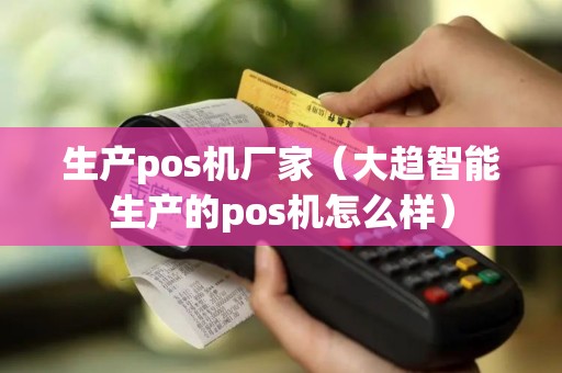 生产pos机厂家（大趋智能生产的pos机怎么样）