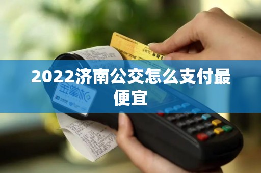 2022济南公交怎么支付最便宜