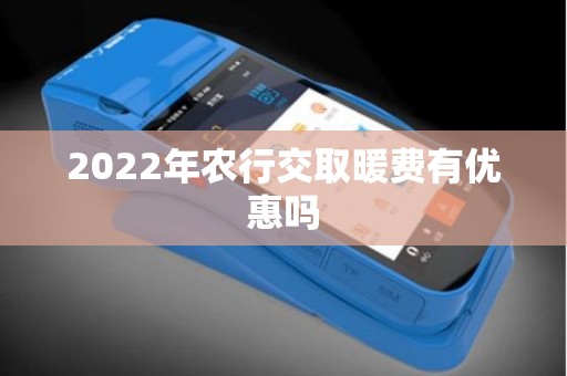 2022年农行交取暖费有优惠吗 2022年农行交取暖费有优惠吗