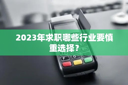 2023年求职哪些行业要慎重选择? 2023年求职哪些行业要慎重选择?