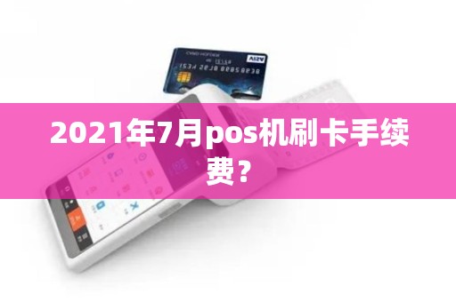 2021年7月pos机刷卡手续费？