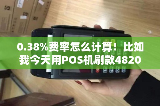 0.38%费率怎么计算！比如我今天用POS机刷款4820、那么实际到账应该是多少钱、应该被扣掉多少