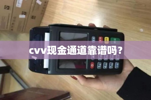 cvv现金通道靠谱吗? cvv现金通道靠谱吗?