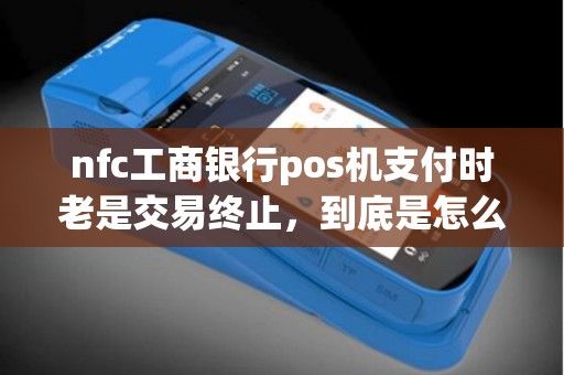 nfc工商银行pos机支付时老是交易终止，到底是怎么回事？