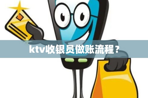 ktv收银员做账流程? ktv收银员做账流程?