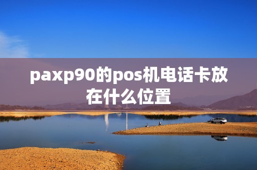 paxp90的pos机电话卡放在什么位置