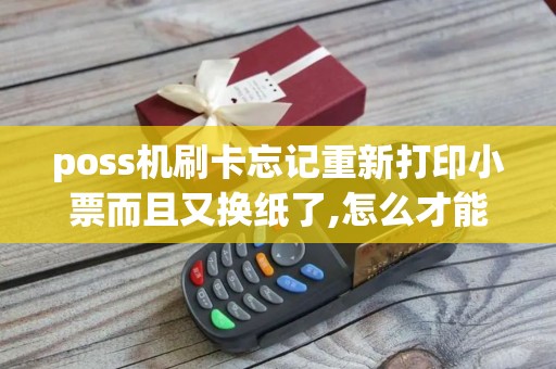 poss机刷卡忘记重新打印小票而且又换纸了,怎么才能重新...