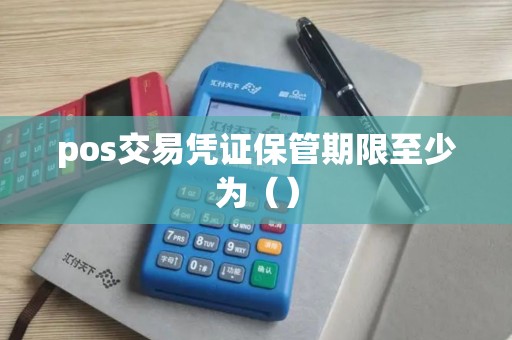 pos交易凭证保管期限至少为() pos交易凭证保管期限至少为()