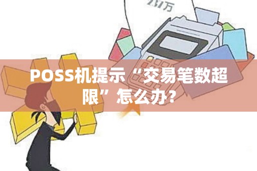 POSS机提示“交易笔数超限”怎么办? POSS机提示“交易笔数超限”怎么办?