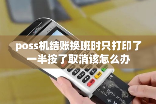 poss机结账换班时只打印了一半按了取消该怎么办