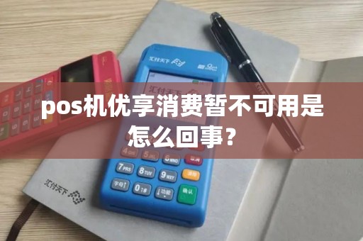 pos机优享消费暂不可用是怎么回事？