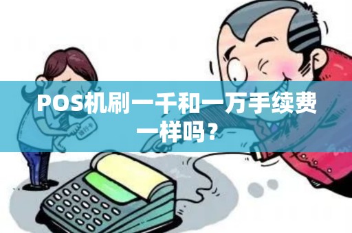 POS机刷一千和一万手续费一样吗? POS机刷一千和一万手续费一样吗?