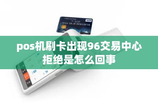 pos机刷卡出现96交易中心拒绝是怎么回事 pos机刷卡出现96交易中心拒绝是怎么回事