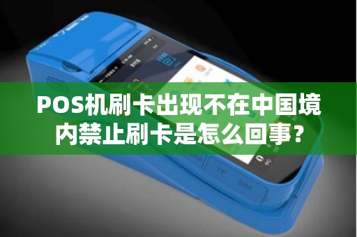 POS机刷卡出现不在中国境内禁止刷卡是怎么回事? POS机刷卡出现不在中国境内禁止刷卡是怎么回事?