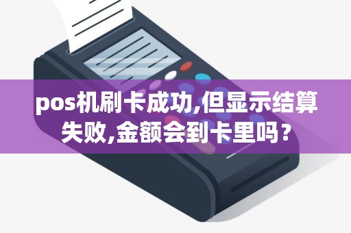 pos机刷卡成功,但显示结算失败,金额会到卡里吗？