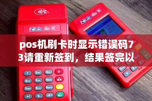 pos机刷卡时显示错误码73请重新签到，结果签完以后还是显示这，什么原因呀