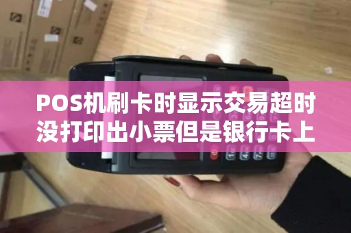 POS机刷卡时显示交易超时没打印出小票但是银行卡上钱...