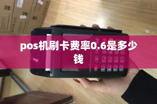pos机刷卡费率0.6是多少钱 pos机刷卡费率0.6是多少钱