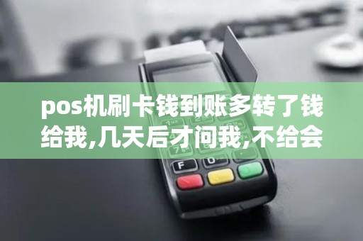pos机刷卡钱到账多转了钱给我,几天后才问我,不给会怎么样