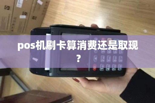 pos机刷卡算消费还是取现？