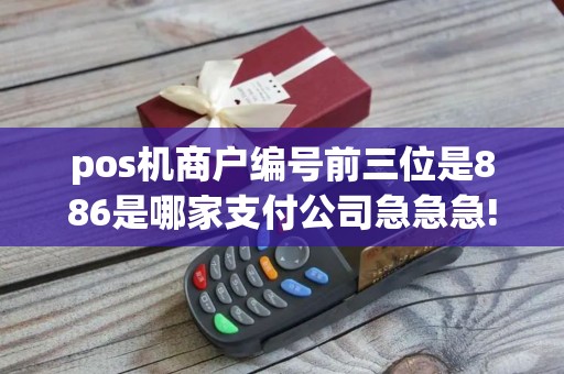 pos机商户编号前三位是886是哪家支付公司急急急!