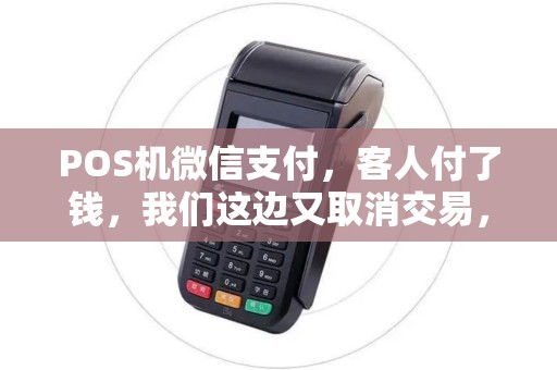 POS机微信支付，客人付了钱，我们这边又取消交易，那么那笔钱会不会退