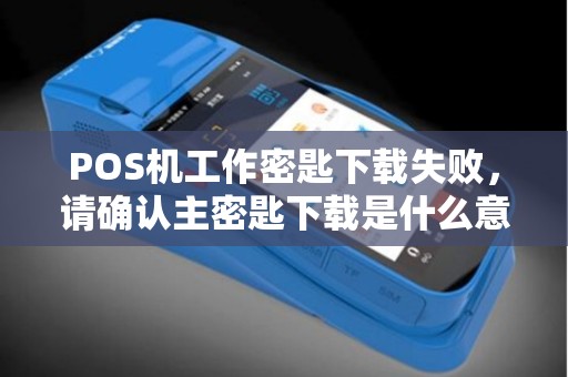 POS机工作密匙下载失败,请确认主密匙下载是什么意思 POS机工作密匙下载失败,请确认主密匙下载是什么意思