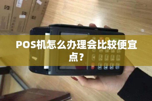 POS机怎么办理会比较便宜点? POS机怎么办理会比较便宜点?