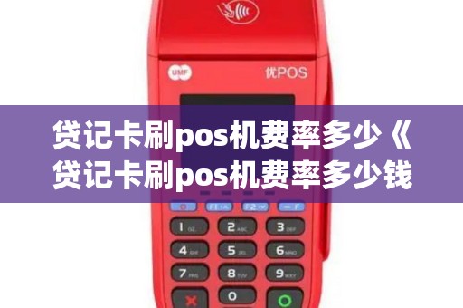 贷记卡刷pos机费率多少《贷记卡刷pos机费率多少钱》