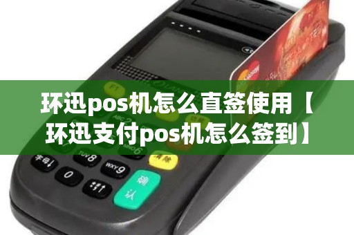 环迅pos机怎么直签使用【环迅支付pos机怎么签到】