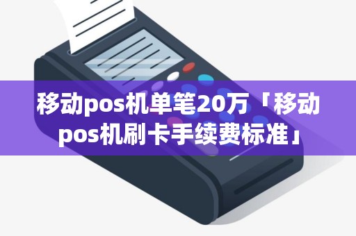 移动pos机单笔20万「移动pos机刷卡手续费标准」