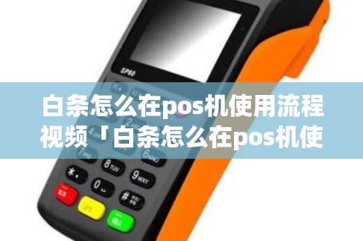 白条怎么在pos机使用流程视频「白条怎么在pos机使用流程视频详细介绍」