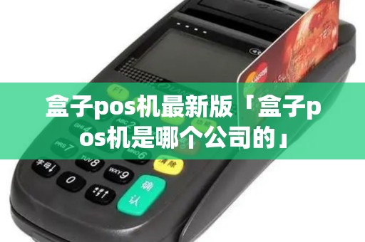 盒子pos机最新版「盒子pos机是哪个公司的」