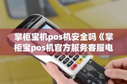 掌柜宝机pos机安全吗《掌柜宝pos机官方服务客服电话》