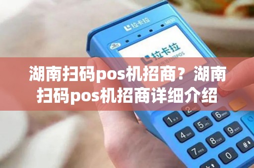 湖南扫码pos机招商？湖南扫码pos机招商详细介绍