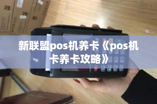新联盟pos机养卡《pos机卡养卡攻略》