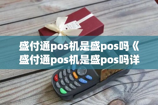 盛付通pos机是盛pos吗《盛付通pos机是盛pos吗详细介绍》